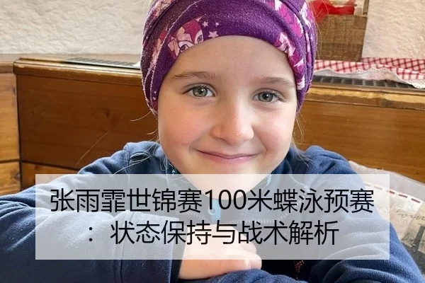 张雨霏世锦赛100米蝶泳预赛：状态保持与战术解析
