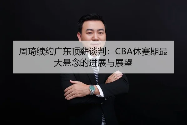 周琦续约广东顶薪谈判：CBA休赛期最大悬念的进展与展望