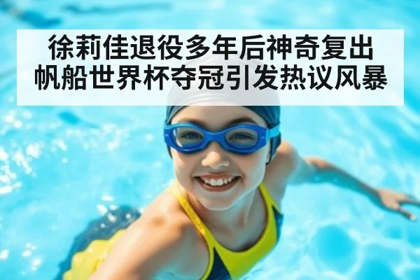 徐莉佳退役多年后神奇复出 帆船世界杯夺冠引发热议风暴