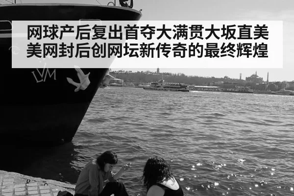 网球产后复出首夺大满贯大坂直美美网封后创网坛新传奇的最终辉煌