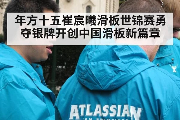 年方十五崔宸曦滑板世锦赛勇夺银牌开创中国滑板新篇章