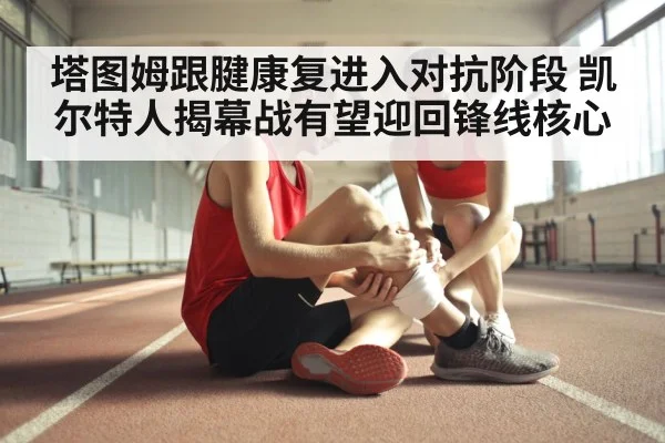 塔图姆跟腱康复进入对抗阶段 凯尔特人揭幕战有望迎回锋线核心